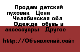 Продам детский пуховик › Цена ­ 1 000 - Челябинская обл. Одежда, обувь и аксессуары » Другое   